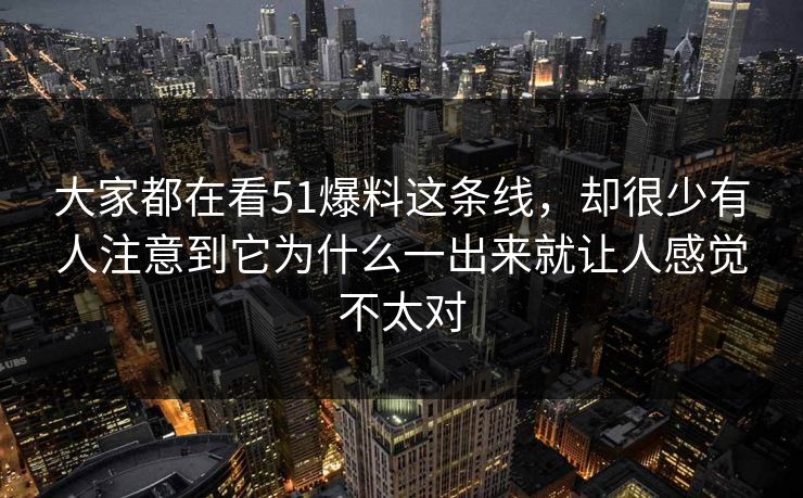 大家都在看51爆料这条线，却很少有人注意到它为什么一出来就让人感觉不太对