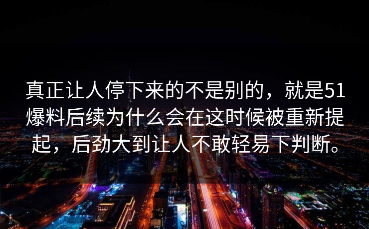 真正让人停下来的不是别的，就是51爆料后续为什么会在这时候被重新提起，后劲大到让人不敢轻易下判断。