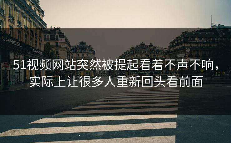 51视频网站突然被提起看着不声不响，实际上让很多人重新回头看前面