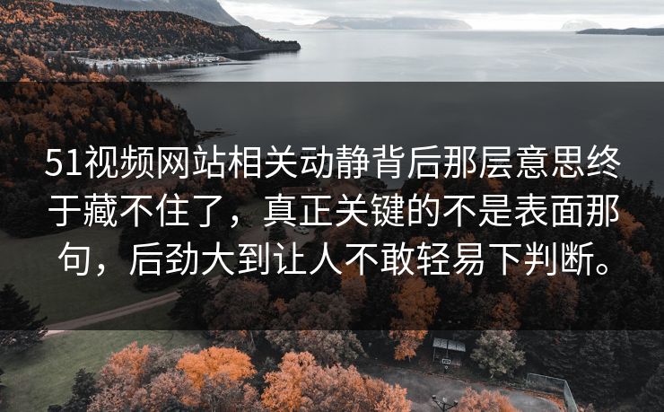 51视频网站相关动静背后那层意思终于藏不住了,真正关键的不是表面那句,后劲大到让人不敢轻易下判断。 51视频网站相关动静背后那层意思终于藏不住了,真正关键的不是表面那句,后劲大到让人不敢轻易下判断。
