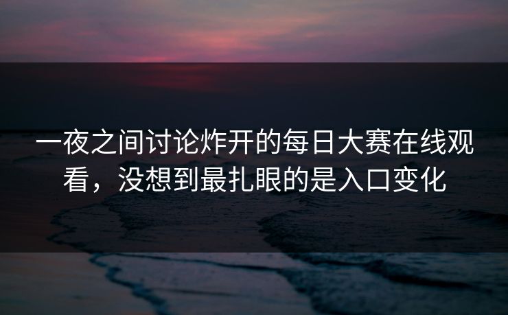 一夜之间讨论炸开的每日大赛在线观看，没想到最扎眼的是入口变化