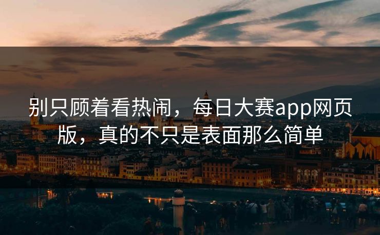 别只顾着看热闹，每日大赛app网页版，真的不只是表面那么简单