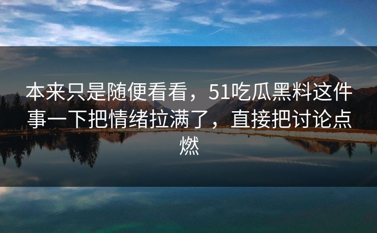 本来只是随便看看，51吃瓜黑料这件事一下把情绪拉满了，直接把讨论点燃