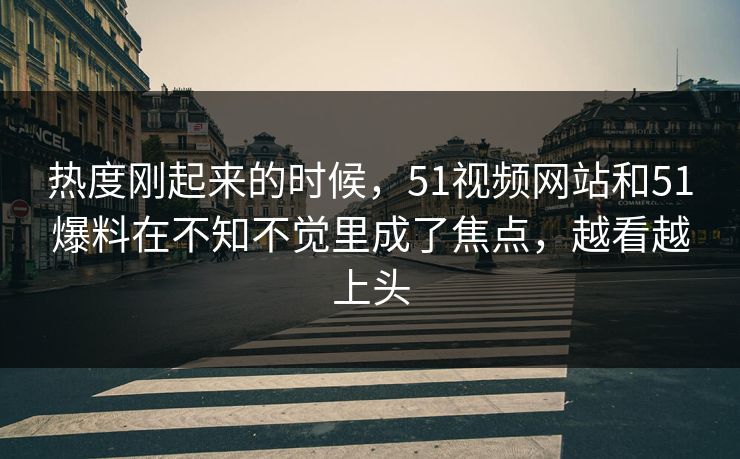 热度刚起来的时候,51视频网站和51爆料在不知不觉里成了焦点,越看越上头 热度刚起来的时候,51视频网站和51爆料在不知不觉里成了焦点,越看越上头