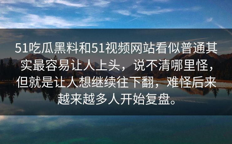 51吃瓜黑料和51视频网站看似普通其实最容易让人上头，说不清哪里怪，但就是让人想继续往下翻，难怪后来越来越多人开始复盘。