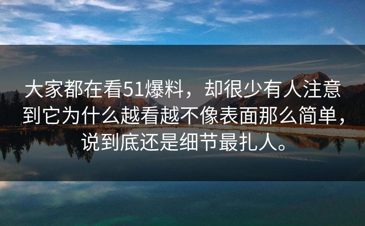 大家都在看51爆料,却很少有人注意到它为什么越看越不像表面那么简单,说到底还是细节最扎人。 大家都在看51爆料,却很少有人注意到它为什么越看越不像表面那么简单,说到底还是细节最扎人。