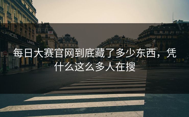 每日大赛官网到底藏了多少东西，凭什么这么多人在搜