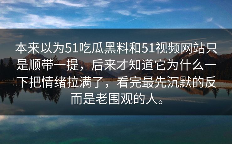 本来以为51吃瓜黑料和51视频网站只是顺带一提，后来才知道它为什么一下把情绪拉满了，看完最先沉默的反而是老围观的人。