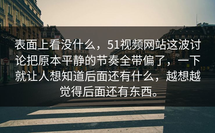 表面上看没什么,51视频网站这波讨论把原本平静的节奏全带偏了,一下就让人想知道后面还有什么,越想越觉得后面还有东西。 表面上看没什么,51视频网站这波讨论把原本平静的节奏全带偏了,一下就让人想知道后面还有什么,越想越觉得后面还有东西。