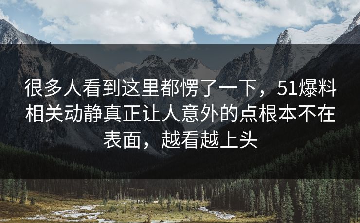 很多人看到这里都愣了一下，51爆料相关动静真正让人意外的点根本不在表面，越看越上头
