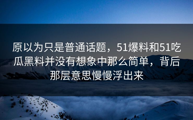 原以为只是普通话题,51爆料和51吃瓜黑料并没有想象中那么简单,背后那层意思慢慢浮出来 原以为只是普通话题,51爆料和51吃瓜黑料并没有想象中那么简单,背后那层意思慢慢浮出来