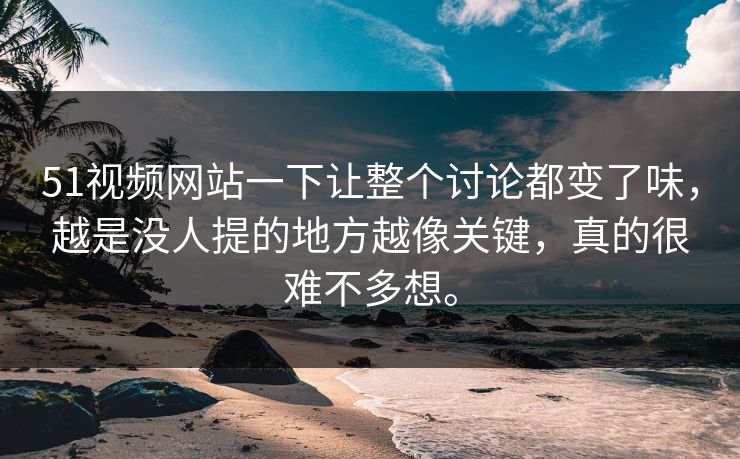 51视频网站一下让整个讨论都变了味，越是没人提的地方越像关键，真的很难不多想。
