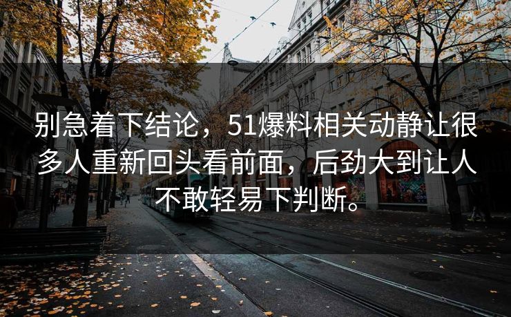 别急着下结论，51爆料相关动静让很多人重新回头看前面，后劲大到让人不敢轻易下判断。