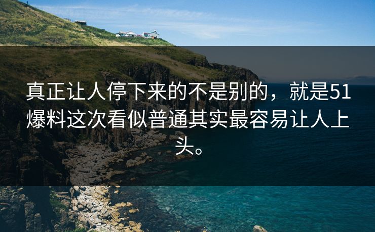 真正让人停下来的不是别的，就是51爆料这次看似普通其实最容易让人上头。