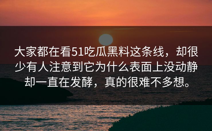 大家都在看51吃瓜黑料这条线，却很少有人注意到它为什么表面上没动静却一直在发酵，真的很难不多想。