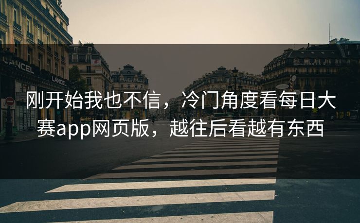 刚开始我也不信，冷门角度看每日大赛app网页版，越往后看越有东西