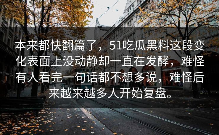 本来都快翻篇了，51吃瓜黑料这段变化表面上没动静却一直在发酵，难怪有人看完一句话都不想多说，难怪后来越来越多人开始复盘。