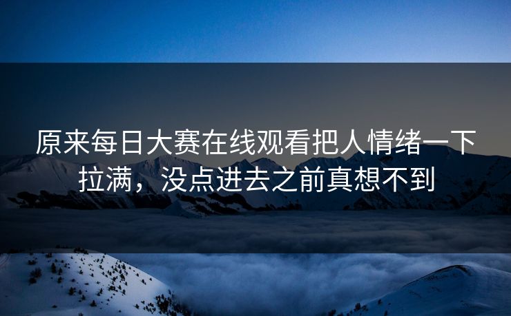 原来每日大赛在线观看把人情绪一下拉满，没点进去之前真想不到