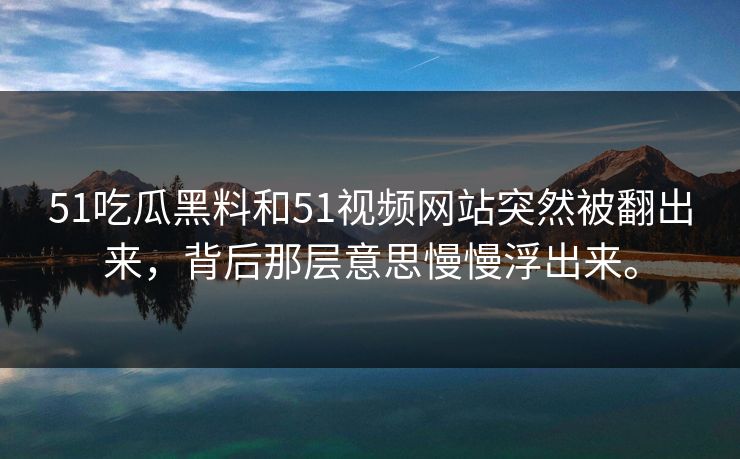 51吃瓜黑料和51视频网站突然被翻出来,背后那层意思慢慢浮出来。