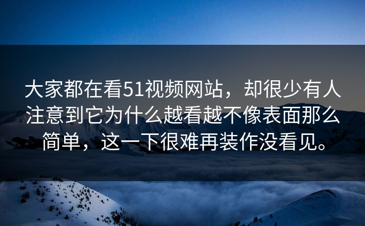 大家都在看51视频网站,却很少有人注意到它为什么越看越不像表面那么简单,这一下很难再装作没看见。 大家都在看51视频网站,却很少有人注意到它为什么越看越不像表面那么简单,这一下很难再装作没看见。