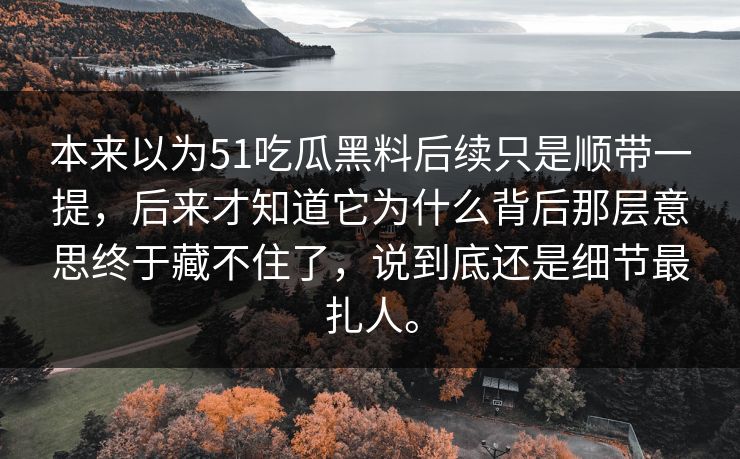 本来以为51吃瓜黑料后续只是顺带一提,后来才知道它为什么背后那层意思终于藏不住了,说到底还是细节最扎人。