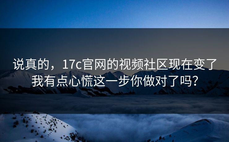 说真的,17c官网的视频社区现在变了我有点心慌这一步你做对了吗? 说真的,17c官网的视频社区现在变了我有点心慌这一步你做对了吗?