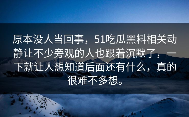 原本没人当回事,51吃瓜黑料相关动静让不少旁观的人也跟着沉默了,一下就让人想知道后面还有什么,真的很难不多想。