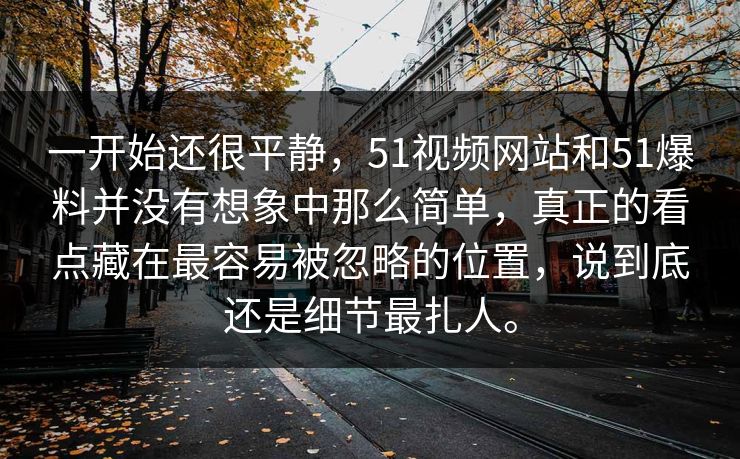 一开始还很平静,51视频网站和51爆料并没有想象中那么简单,真正的看点藏在最容易被忽略的位置,说到底还是细节最扎人。