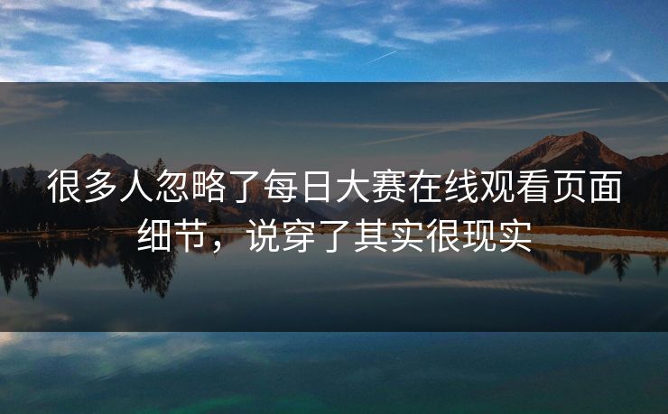 很多人忽略了每日大赛在线观看页面细节,说穿了其实很现实