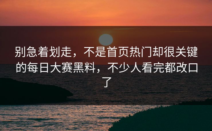 别急着划走,不是首页热门却很关键的每日大赛黑料,不少人看完都改口了