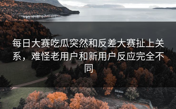 每日大赛吃瓜突然和反差大赛扯上关系,难怪老用户和新用户反应完全不同