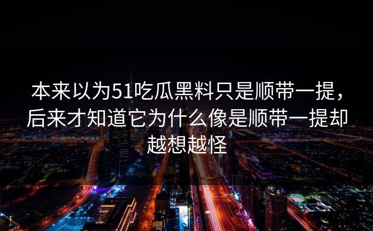 本来以为51吃瓜黑料只是顺带一提,后来才知道它为什么像是顺带一提却越想越怪