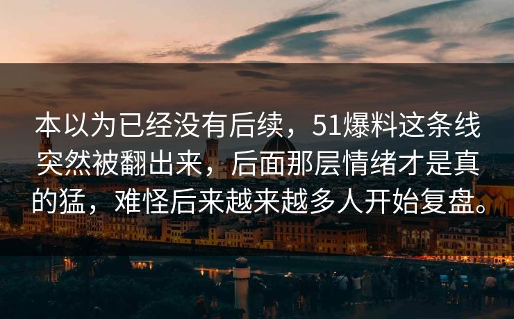 本以为已经没有后续,51爆料这条线突然被翻出来,后面那层情绪才是真的猛,难怪后来越来越多人开始复盘。