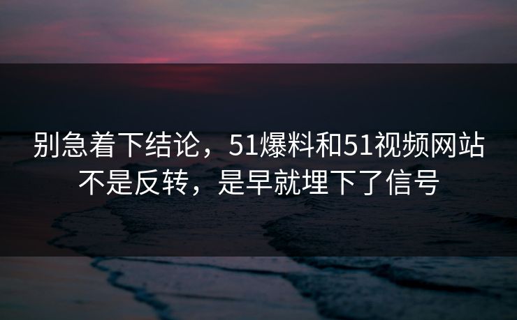别急着下结论,51爆料和51视频网站不是反转,是早就埋下了信号 别急着下结论,51爆料和51视频网站不是反转,是早就埋下了信号