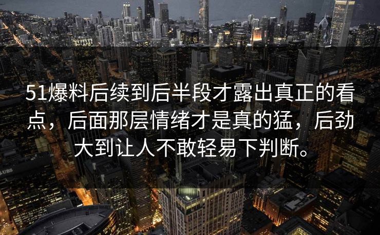 51爆料后续到后半段才露出真正的看点,后面那层情绪才是真的猛,后劲大到让人不敢轻易下判断。