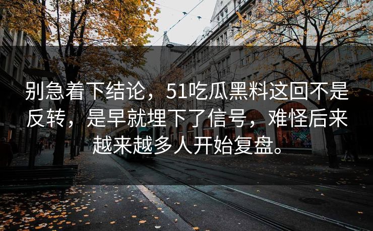 别急着下结论，51吃瓜黑料这回不是反转，是早就埋下了信号，难怪后来越来越多人开始复盘。