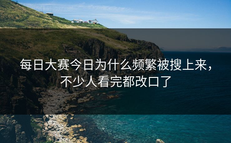 每日大赛今日为什么频繁被搜上来,不少人看完都改口了 每日大赛今日为什么频繁被搜上来,不少人看完都改口了