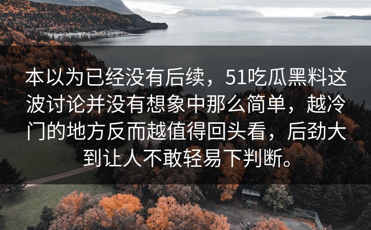 本以为已经没有后续,51吃瓜黑料这波讨论并没有想象中那么简单,越冷门的地方反而越值得回头看,后劲大到让人不敢轻易下判断。