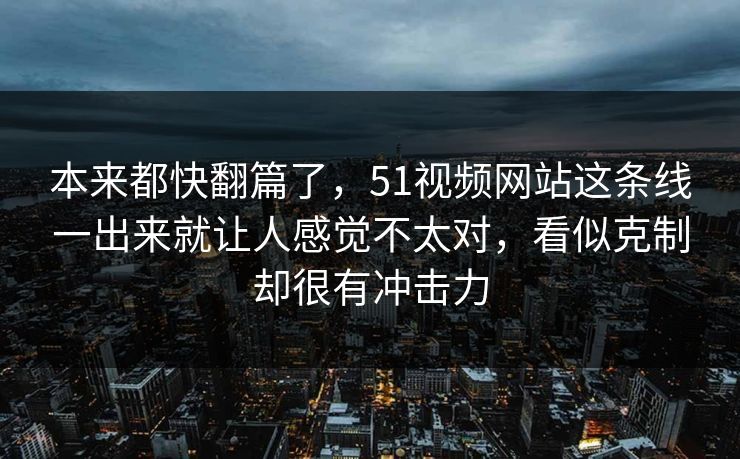 本来都快翻篇了,51视频网站这条线一出来就让人感觉不太对,看似克制却很有冲击力 本来都快翻篇了,51视频网站这条线一出来就让人感觉不太对,看似克制却很有冲击力