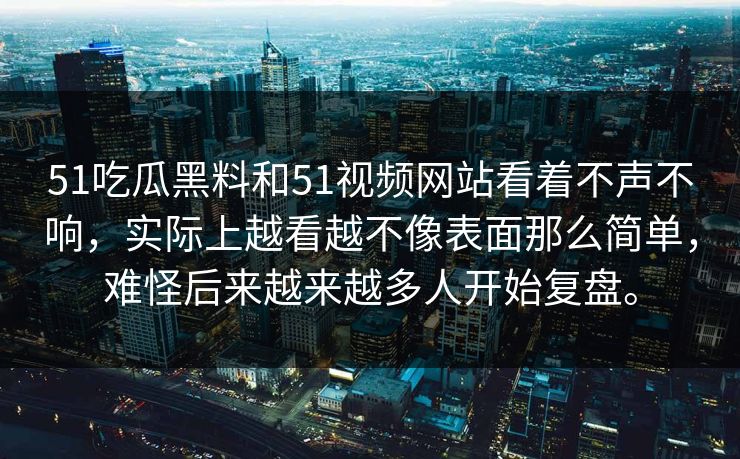 51吃瓜黑料和51视频网站看着不声不响，实际上越看越不像表面那么简单，难怪后来越来越多人开始复盘。
