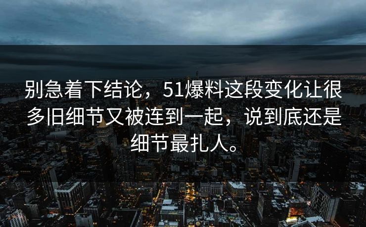 别急着下结论,51爆料这段变化让很多旧细节又被连到一起,说到底还是细节最扎人。 别急着下结论,51爆料这段变化让很多旧细节又被连到一起,说到底还是细节最扎人。