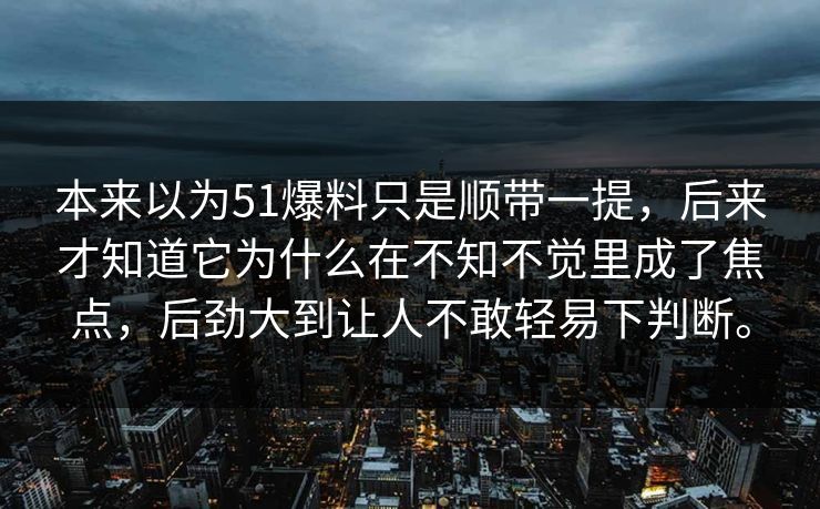 本来以为51爆料只是顺带一提,后来才知道它为什么在不知不觉里成了焦点,后劲大到让人不敢轻易下判断。