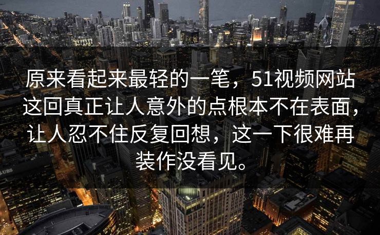 原来看起来最轻的一笔,51视频网站这回真正让人意外的点根本不在表面,让人忍不住反复回想,这一下很难再装作没看见。