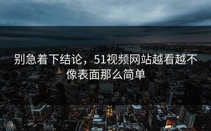 别急着下结论,51视频网站越看越不像表面那么简单