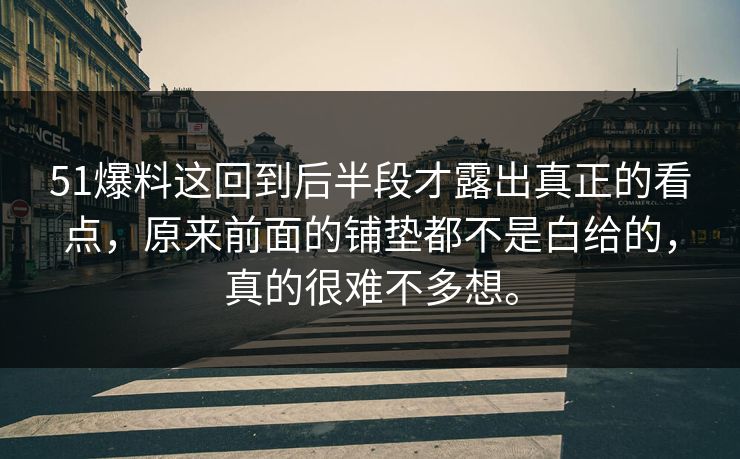 51爆料这回到后半段才露出真正的看点,原来前面的铺垫都不是白给的,真的很难不多想。 51爆料这回到后半段才露出真正的看点,原来前面的铺垫都不是白给的,真的很难不多想。