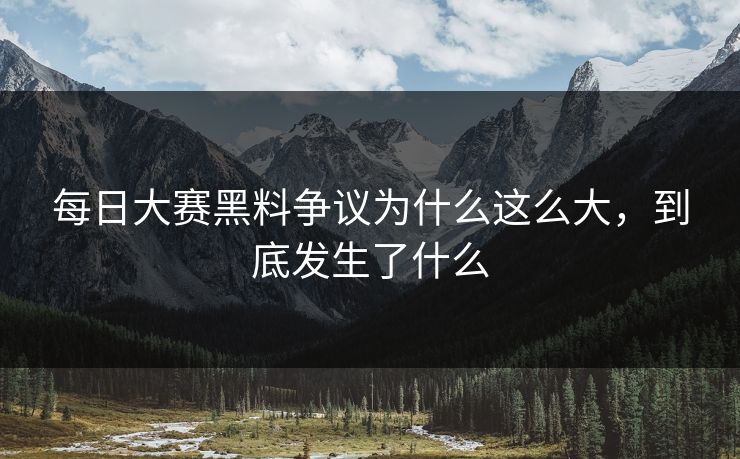 每日大赛黑料争议为什么这么大,到底发生了什么