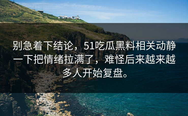 别急着下结论，51吃瓜黑料相关动静一下把情绪拉满了，难怪后来越来越多人开始复盘。