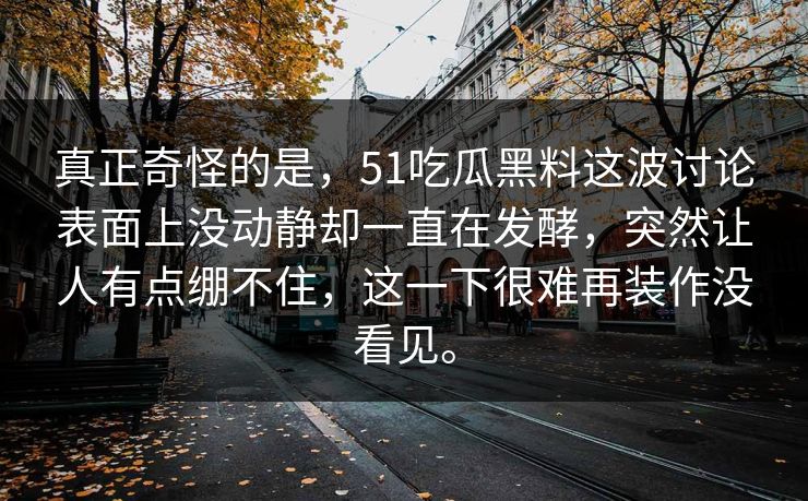 真正奇怪的是，51吃瓜黑料这波讨论表面上没动静却一直在发酵，突然让人有点绷不住，这一下很难再装作没看见。