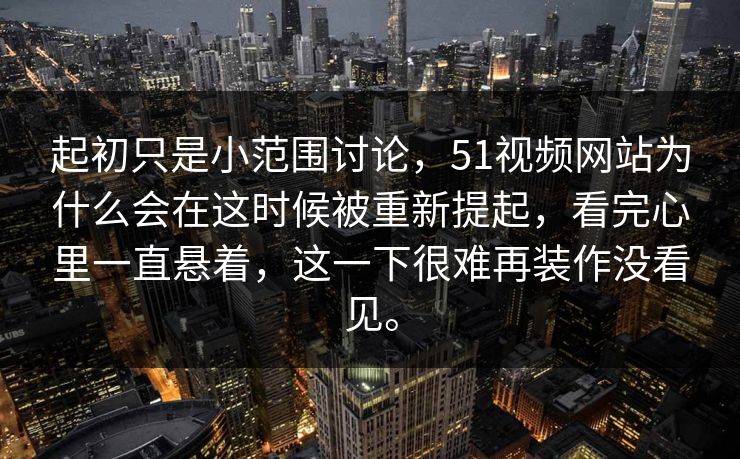 起初只是小范围讨论，51视频网站为什么会在这时候被重新提起，看完心里一直悬着，这一下很难再装作没看见。