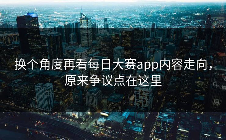 换个角度再看每日大赛app内容走向,原来争议点在这里 换个角度再看每日大赛app内容走向,原来争议点在这里